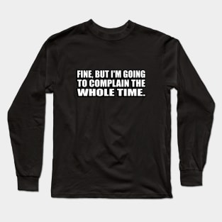 fine, but I'm going to complain the whole time Long Sleeve T-Shirt